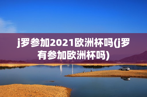 j罗参加2021欧洲杯吗(j罗有参加欧洲杯吗)