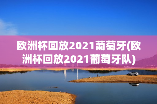 欧洲杯回放2021葡萄牙(欧洲杯回放2021葡萄牙队)