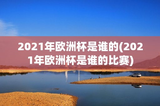 2021年欧洲杯是谁的(2021年欧洲杯是谁的比赛)