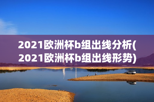 2021欧洲杯b组出线分析(2021欧洲杯b组出线形势)