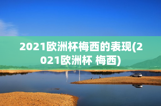 2021欧洲杯梅西的表现(2021欧洲杯 梅西)