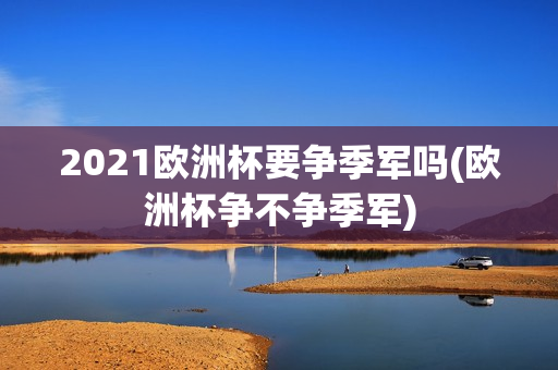 2021欧洲杯要争季军吗(欧洲杯争不争季军)