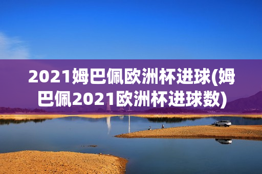 2021姆巴佩欧洲杯进球(姆巴佩2021欧洲杯进球数)