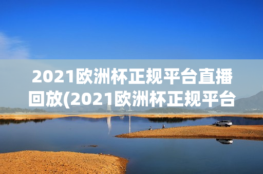 2021欧洲杯正规平台直播回放(2021欧洲杯正规平台直播回放视频)