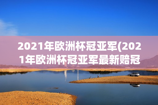 2021年欧洲杯冠亚军(2021年欧洲杯冠亚军最新赔冠率表)