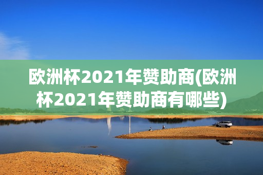 欧洲杯2021年赞助商(欧洲杯2021年赞助商有哪些)