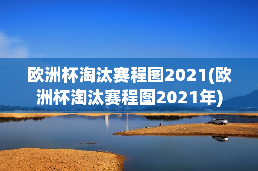 欧洲杯淘汰赛程图2021(欧洲杯淘汰赛程图2021年)