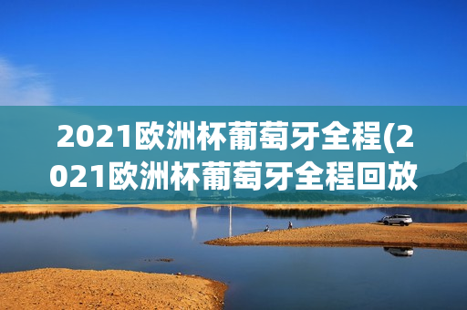 2021欧洲杯葡萄牙全程(2021欧洲杯葡萄牙全程回放)