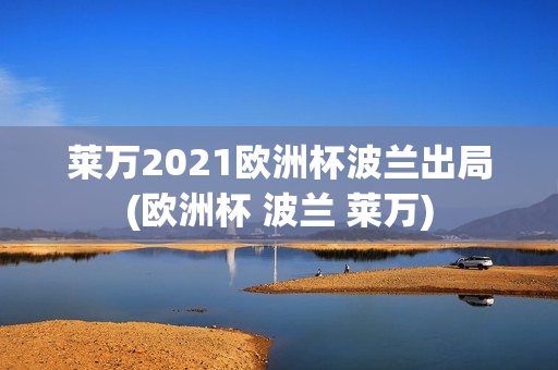 莱万2021欧洲杯波兰出局(欧洲杯 波兰 莱万)