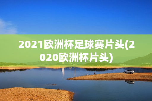 2021欧洲杯足球赛片头(2020欧洲杯片头)