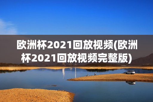 欧洲杯2021回放视频(欧洲杯2021回放视频完整版)