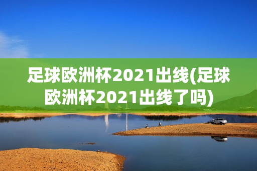 足球欧洲杯2021出线(足球欧洲杯2021出线了吗)