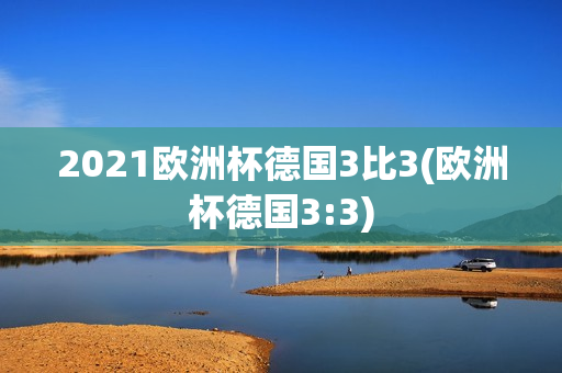 2021欧洲杯德国3比3(欧洲杯德国3:3)