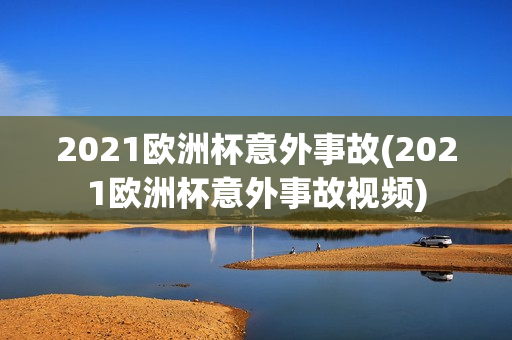 2021欧洲杯意外事故(2021欧洲杯意外事故视频)