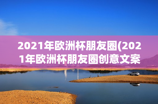 2021年欧洲杯朋友圈(2021年欧洲杯朋友圈创意文案)