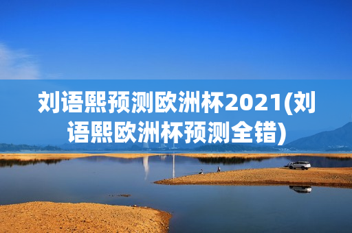 刘语熙预测欧洲杯2021(刘语熙欧洲杯预测全错)