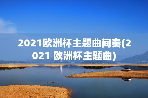 2021欧洲杯主题曲间奏(2021 欧洲杯主题曲)