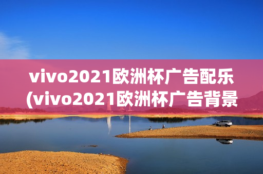 vivo2021欧洲杯广告配乐(vivo2021欧洲杯广告背景音乐)