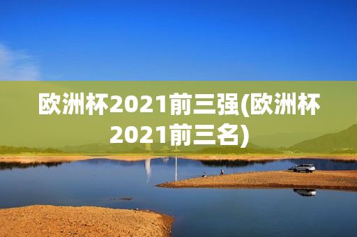 欧洲杯2021前三强(欧洲杯2021前三名)