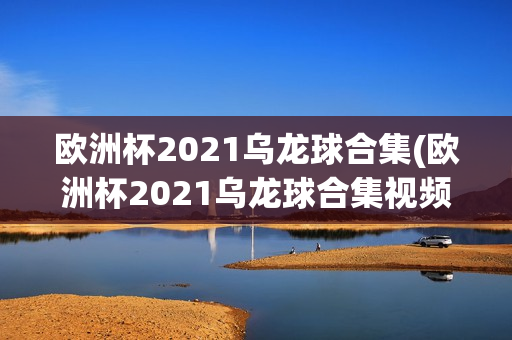 欧洲杯2021乌龙球合集(欧洲杯2021乌龙球合集视频)