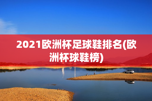 2021欧洲杯足球鞋排名(欧洲杯球鞋榜)