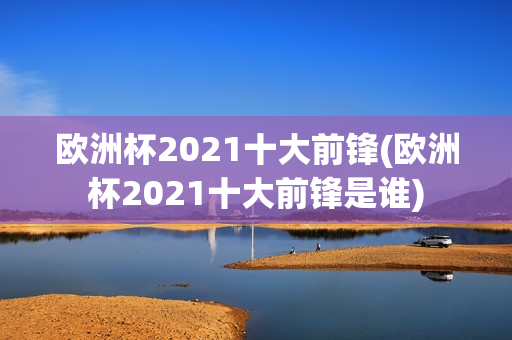 欧洲杯2021十大前锋(欧洲杯2021十大前锋是谁)