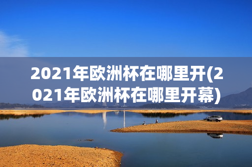 2021年欧洲杯在哪里开(2021年欧洲杯在哪里开幕)