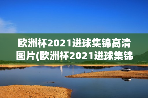 欧洲杯2021进球集锦高清图片(欧洲杯2021进球集锦高清图片大全)