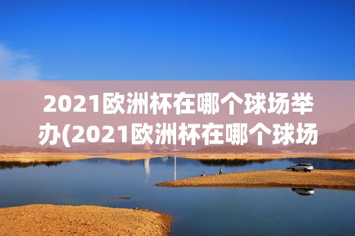 2021欧洲杯在哪个球场举办(2021欧洲杯在哪个球场举办的)