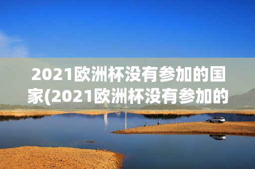 2021欧洲杯没有参加的国家(2021欧洲杯没有参加的国家有哪些)