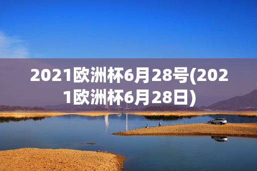 2021欧洲杯6月28号(2021欧洲杯6月28日)