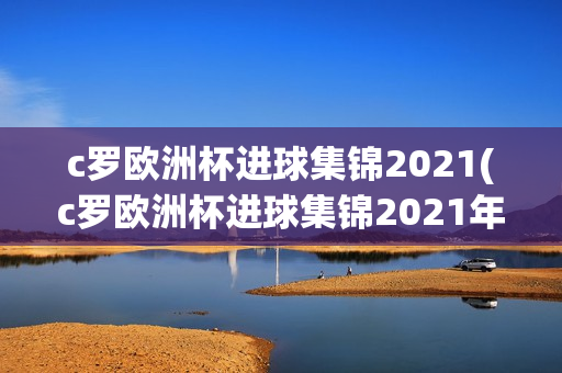 c罗欧洲杯进球集锦2021(c罗欧洲杯进球集锦2021年)