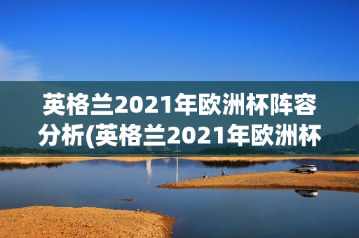 英格兰2021年欧洲杯阵容分析(英格兰2021年欧洲杯阵容分析图)