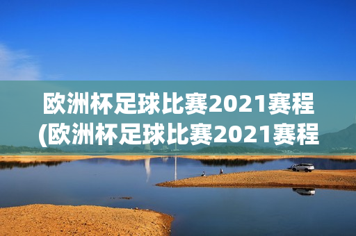 欧洲杯足球比赛2021赛程(欧洲杯足球比赛2021赛程表)