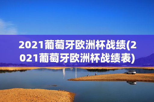 2021葡萄牙欧洲杯战绩(2021葡萄牙欧洲杯战绩表)