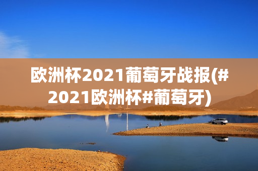 欧洲杯2021葡萄牙战报(#2021欧洲杯#葡萄牙)