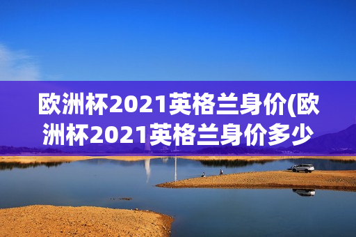 欧洲杯2021英格兰身价(欧洲杯2021英格兰身价多少)