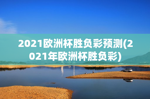 2021欧洲杯胜负彩预测(2021年欧洲杯胜负彩)