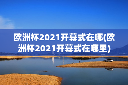 欧洲杯2021开幕式在哪(欧洲杯2021开幕式在哪里)