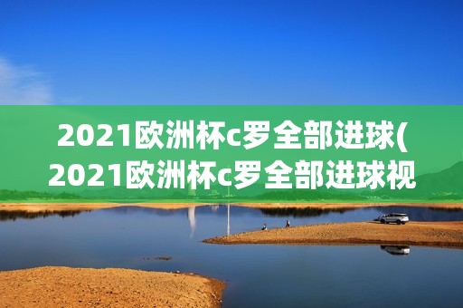 2021欧洲杯c罗全部进球(2021欧洲杯c罗全部进球视频)