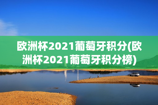 欧洲杯2021葡萄牙积分(欧洲杯2021葡萄牙积分榜)