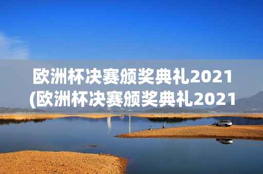 欧洲杯决赛颁奖典礼2021(欧洲杯决赛颁奖典礼2021年)