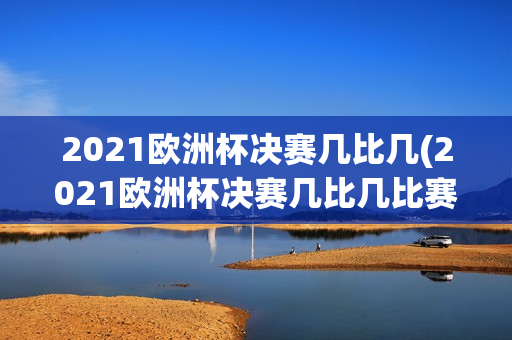 2021欧洲杯决赛几比几(2021欧洲杯决赛几比几比赛)