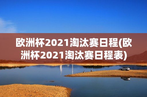 欧洲杯2021淘汰赛日程(欧洲杯2021淘汰赛日程表)