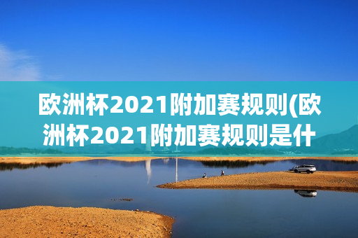 欧洲杯2021附加赛规则(欧洲杯2021附加赛规则是什么)