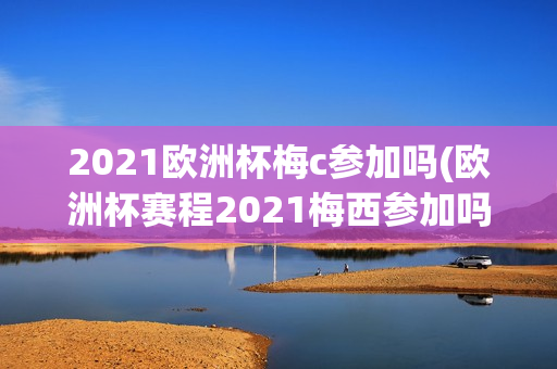 2021欧洲杯梅c参加吗(欧洲杯赛程2021梅西参加吗)