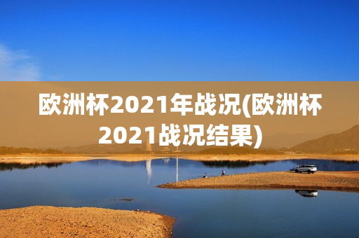 欧洲杯2021年战况(欧洲杯2021战况结果)