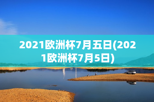 2021欧洲杯7月五日(2021欧洲杯7月5日)