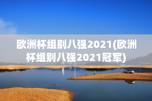 欧洲杯组别八强2021(欧洲杯组别八强2021冠军)