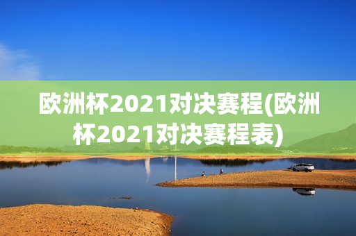 欧洲杯2021对决赛程(欧洲杯2021对决赛程表)